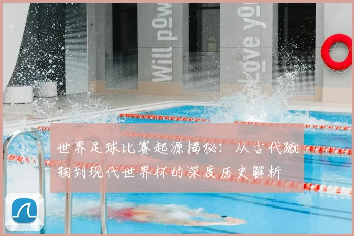 世界足球比赛起源揭秘:从古代蹴鞠到现代世界杯的深度历史解析