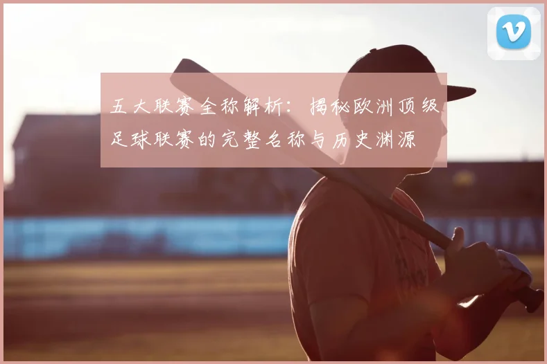 五大联赛全称解析:揭秘欧洲顶级足球联赛的完整名称与历史渊源